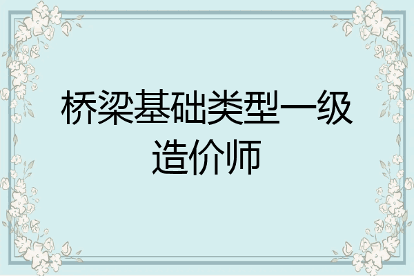 桥梁基础类型一级造价师