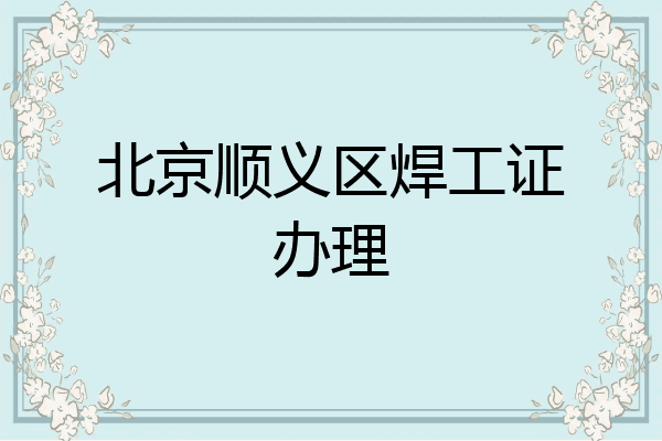 北京顺义区焊工证办理