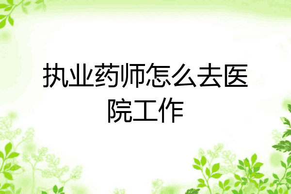 执业药师怎么去医院工作