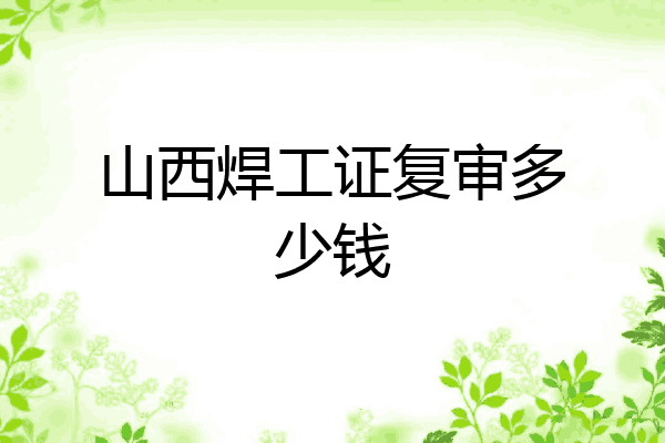 山西焊工证复审多少钱