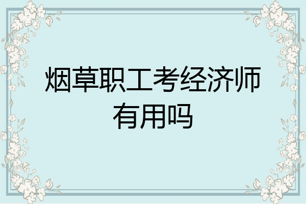 烟草职工考经济师有用吗