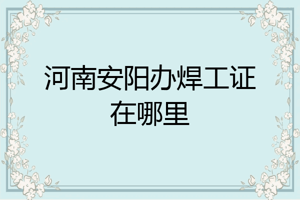 河南安阳办焊工证在哪里