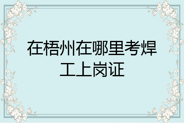 在梧州在哪里考焊工上岗证