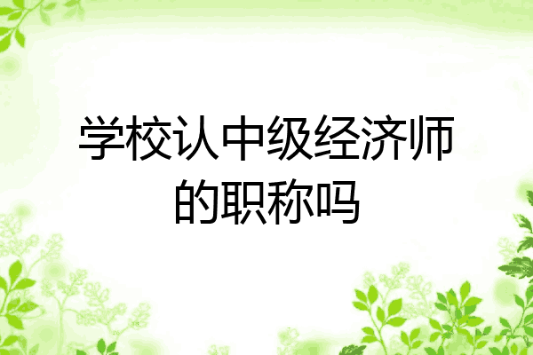 学校认中级经济师的职称吗