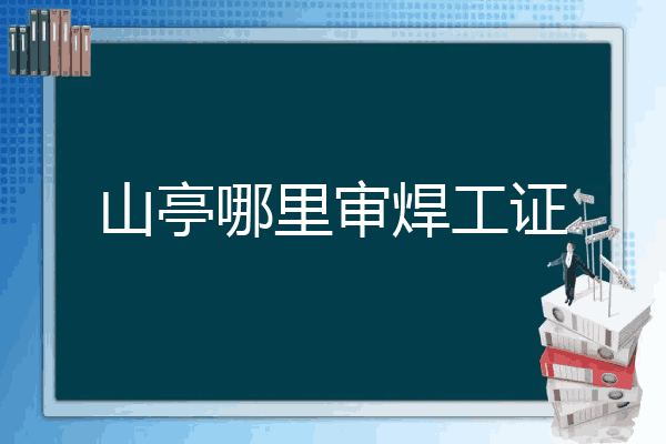 山亭哪里审焊工证