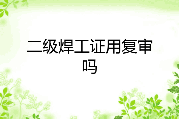 二级焊工证用复审吗