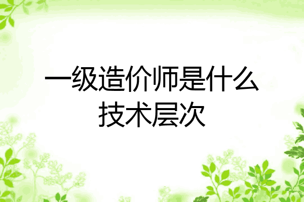 一级造价师是什么技术层次