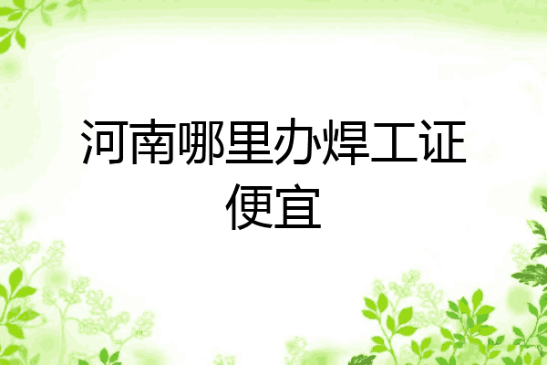 河南哪里办焊工证便宜
