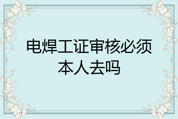 电焊工证审核必须本人去吗