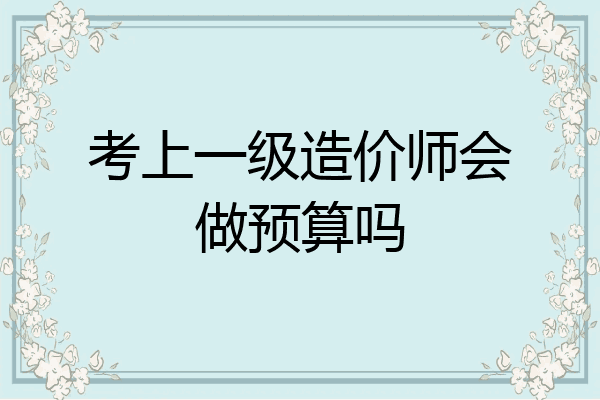 考上一级造价师会做预算吗