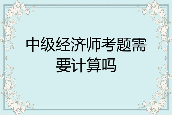 中级经济师考题需要计算吗