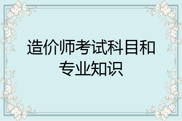 造价师考试科目和专业知识