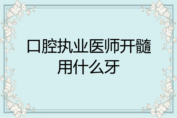 口腔执业医师开髓用什么牙