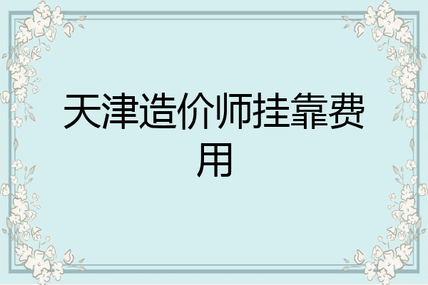 天津造价师挂靠费用