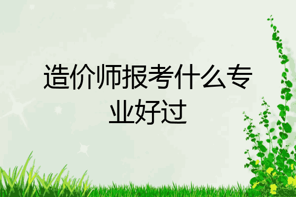 造价师报考什么专业好过