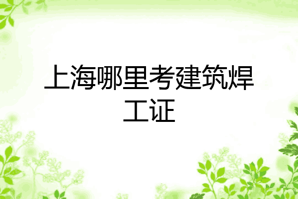 上海哪里考建筑焊工证