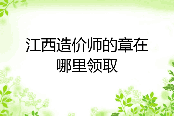 江西造价师的章在哪里领取