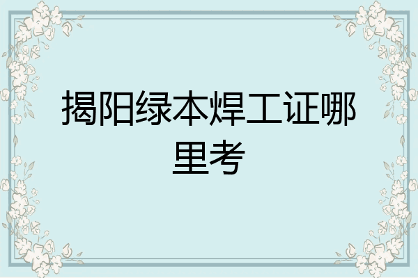 揭阳绿本焊工证哪里考
