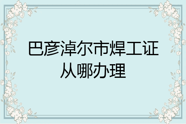 巴彦淖尔市焊工证从哪办理