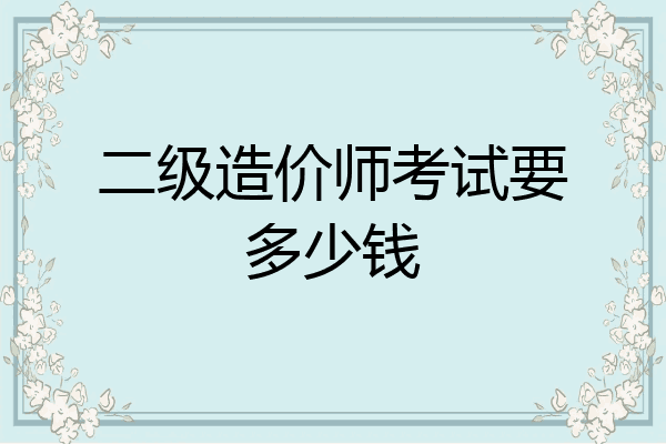 二级造价师考试要多少钱