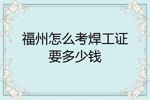 福州怎么考焊工证要多少钱