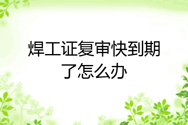 焊工证复审快到期了怎么办