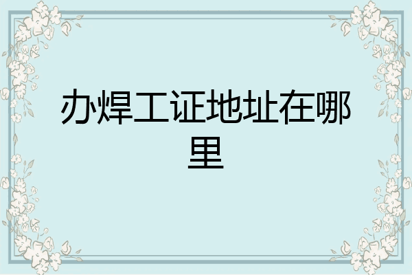 办焊工证地址在哪里