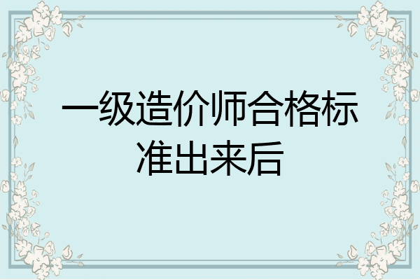 一级造价师合格标准出来后