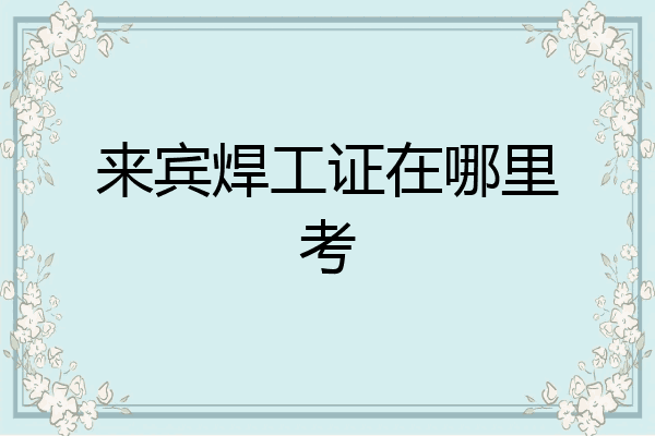 来宾焊工证在哪里考