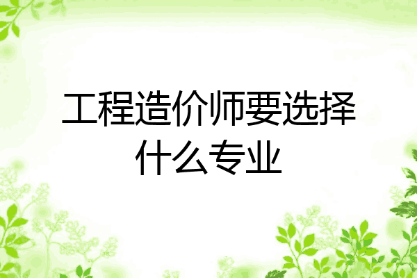 工程造价师要选择什么专业