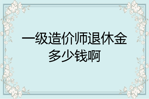 一级造价师退休金多少钱啊