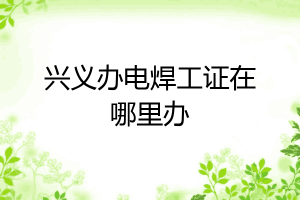 兴义办电焊工证在哪里办