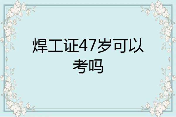焊工证47岁可以考吗