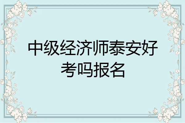 中级经济师泰安好考吗报名