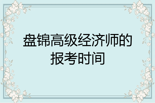 盘锦高级经济师的报考时间