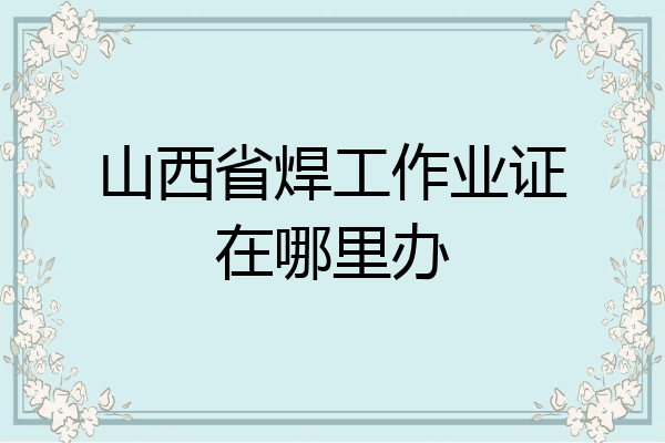 山西省焊工作业证在哪里办
