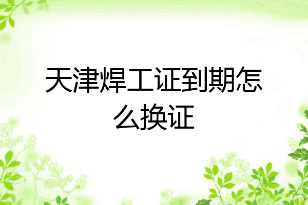 天津焊工证到期怎么换证