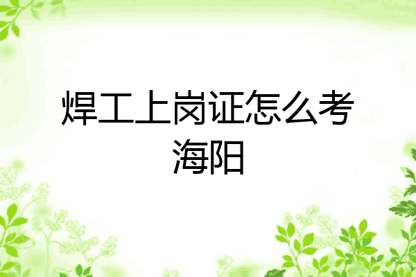 焊工上岗证怎么考海阳