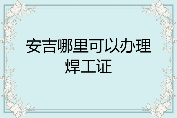安吉哪里可以办理焊工证