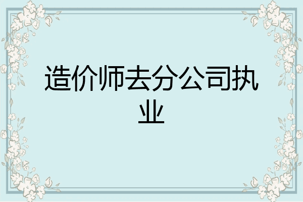 造价师去分公司执业