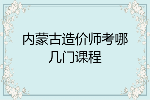 内蒙古造价师考哪几门课程