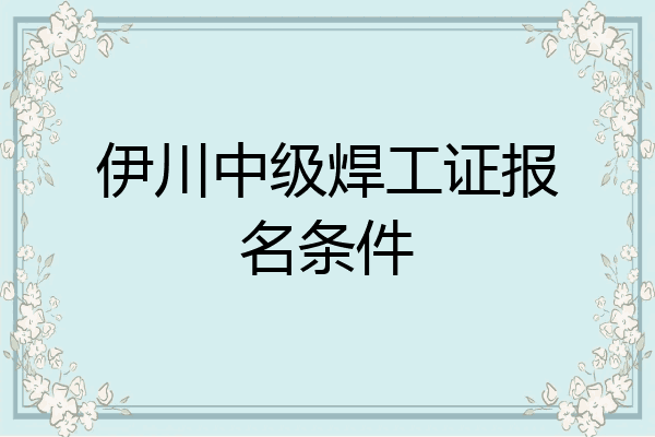 伊川中级焊工证报名条件