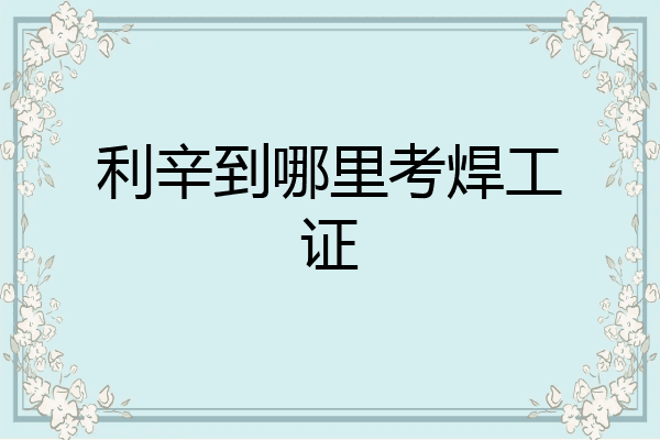 利辛到哪里考焊工证