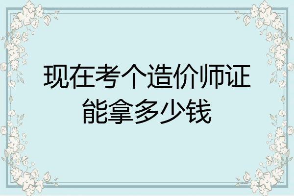 现在考个造价师证能拿多少钱