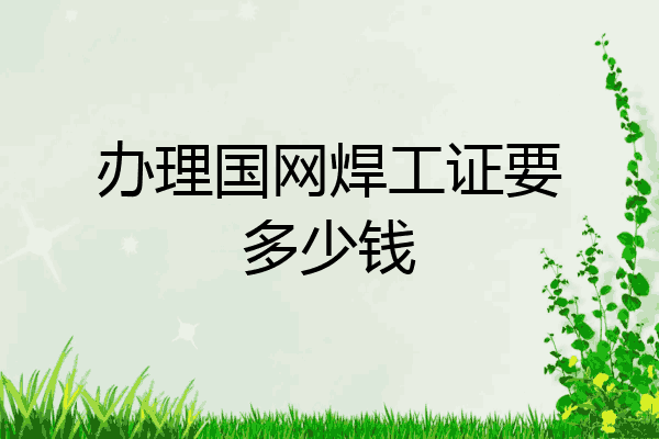 办理国网焊工证要多少钱