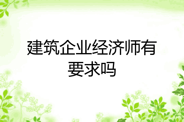 建筑企业经济师有要求吗