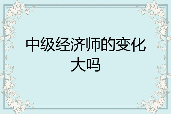中级经济师的变化大吗