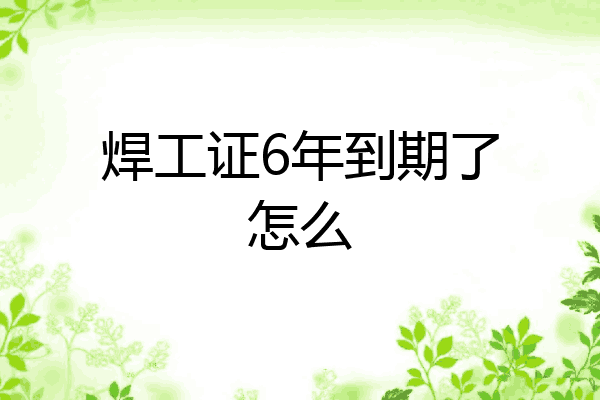 焊工证6年到期了怎么