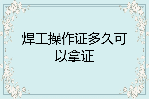 焊工操作证多久可以拿证