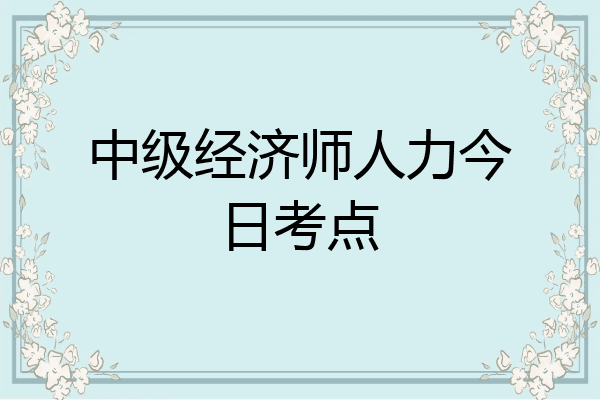 中级经济师人力今日考点